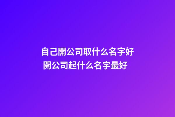 自己開公司取什么名字好 開公司起什么名字最好-第1張-公司起名-玄機派